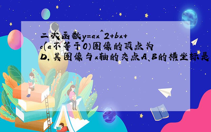 二次函数y=ax^2+bx+c(a不等于0）图像的顶点为D,其图像与x轴的交点A、B的横坐标是