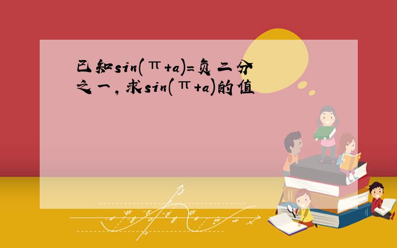 已知sin(π+a)=负二分之一,求sin(π+a)的值