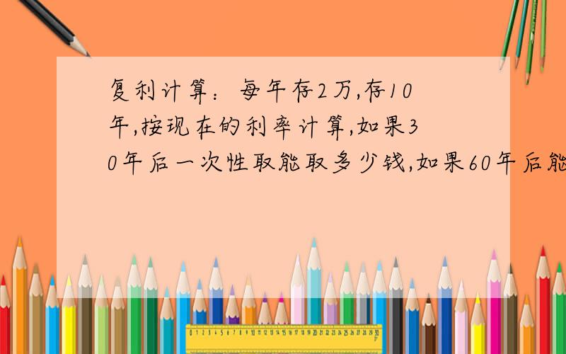 复利计算：每年存2万,存10年,按现在的利率计算,如果30年后一次性取能取多少钱,如果60年后能取多少