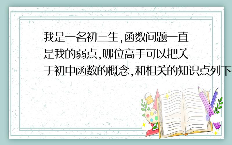 我是一名初三生,函数问题一直是我的弱点,哪位高手可以把关于初中函数的概念,和相关的知识点列下来.