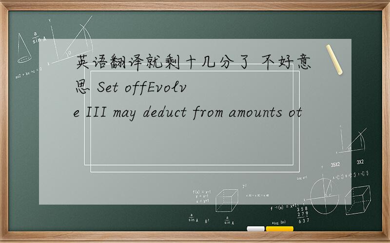 英语翻译就剩十几分了 不好意思 Set offEvolve III may deduct from amounts ot