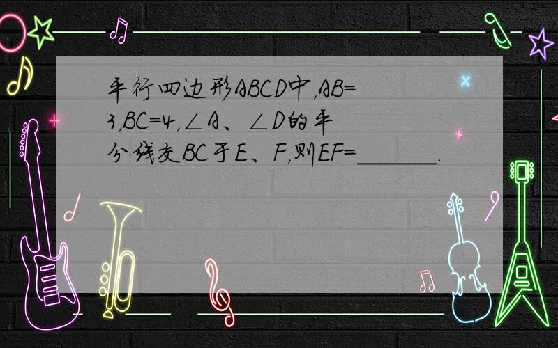 平行四边形ABCD中，AB=3，BC=4，∠A、∠D的平分线交BC于E、F，则EF=______．