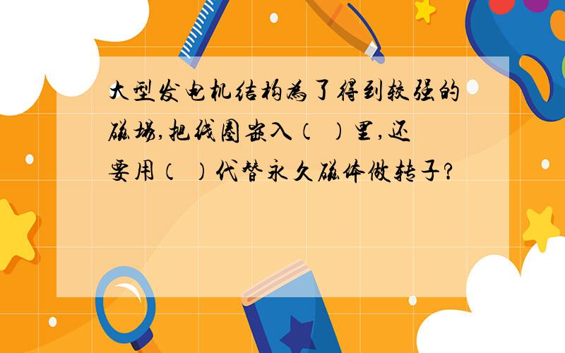 大型发电机结构为了得到较强的磁场,把线圈嵌入（ ）里,还要用（ ）代替永久磁体做转子?