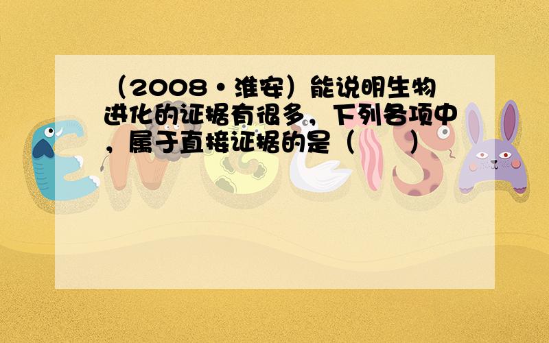 （2008•淮安）能说明生物进化的证据有很多，下列各项中，属于直接证据的是（　　）