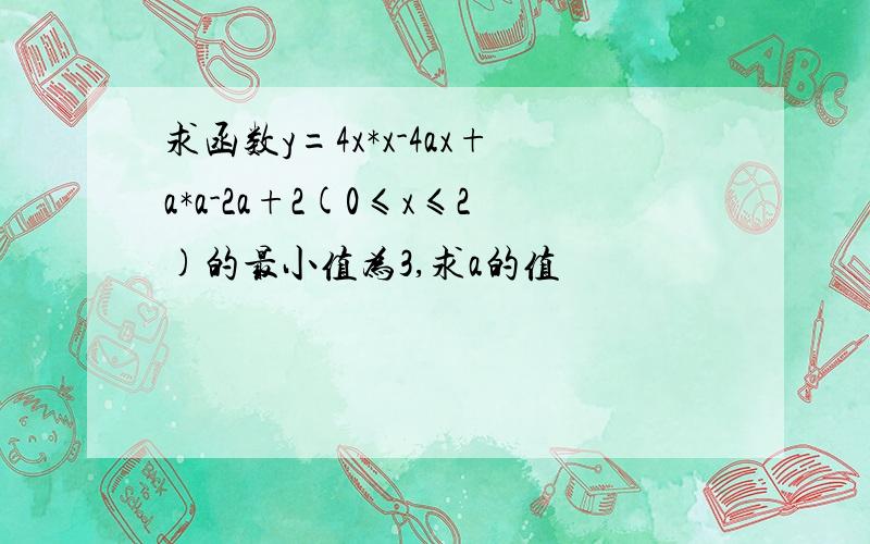 求函数y=4x*x-4ax+a*a-2a+2(0≤x≤2)的最小值为3,求a的值