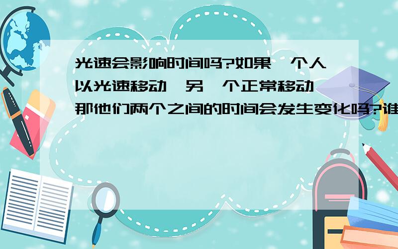 光速会影响时间吗?如果一个人以光速移动,另一个正常移动,那他们两个之间的时间会发生变化吗?谁的时间快,谁的时间慢.会变成