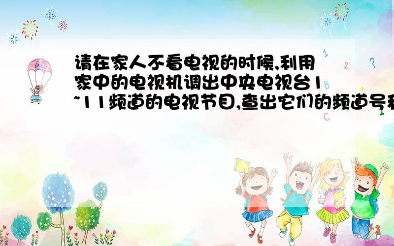 请在家人不看电视的时候,利用家中的电视机调出中央电视台1~11频道的电视节目,查出它们的频道号和相对应的频率范围并和同学