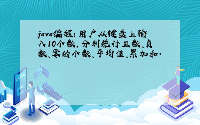 java编程：用户从键盘上输入10个数,分别统计正数、负数、零的个数、平均值、累加和.