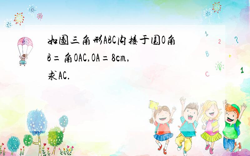 如图三角形ABC内接于圆O角B=角OAC,OA=8cm,求AC.