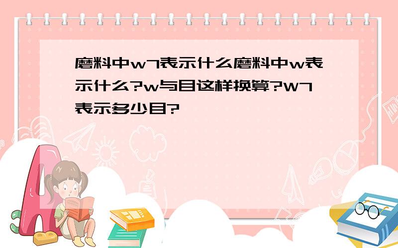 磨料中w7表示什么磨料中w表示什么?w与目这样换算?W7表示多少目?