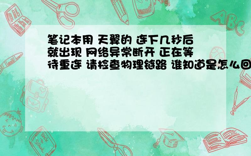 笔记本用 天翼的 连下几秒后就出现 网络异常断开 正在等待重连 请检查物理链路 谁知道是怎么回事 感激不尽