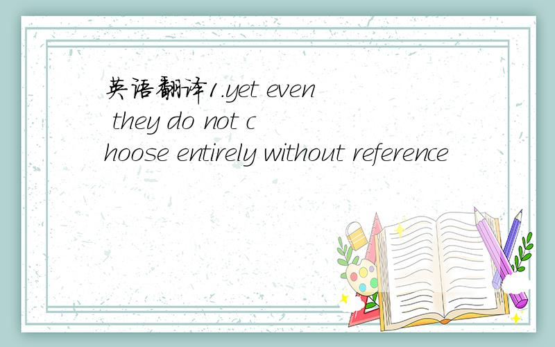 英语翻译1.yet even they do not choose entirely without reference