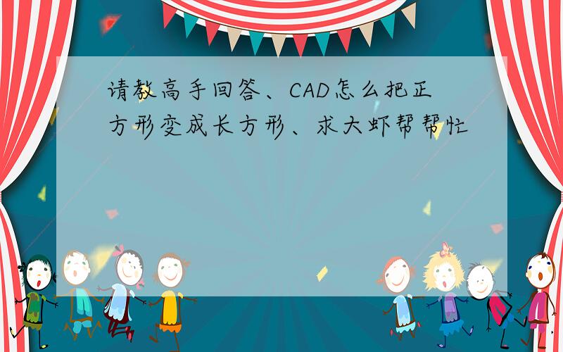 请教高手回答、CAD怎么把正方形变成长方形、求大虾帮帮忙