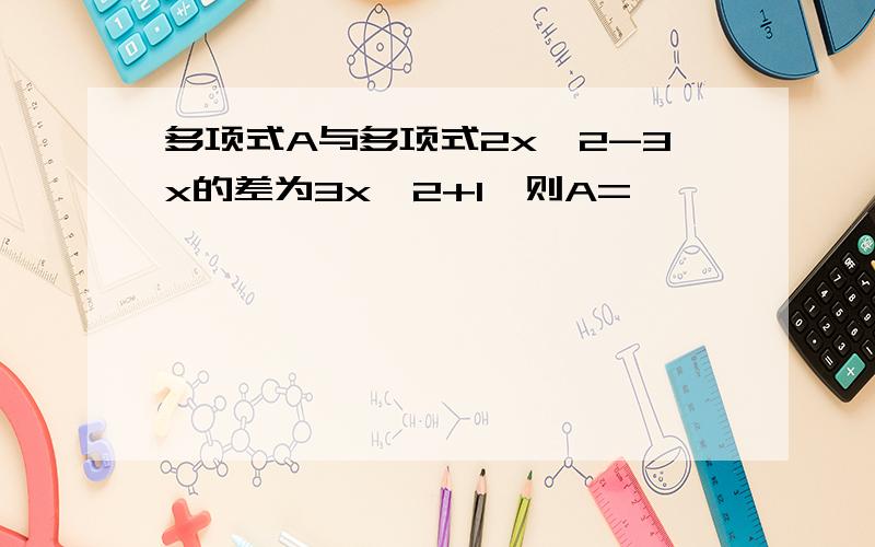 多项式A与多项式2x^2-3x的差为3x^2+1,则A=