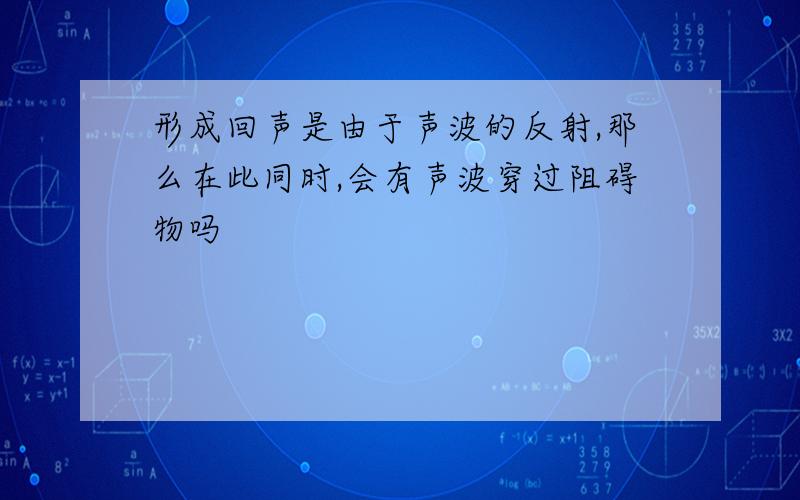 形成回声是由于声波的反射,那么在此同时,会有声波穿过阻碍物吗