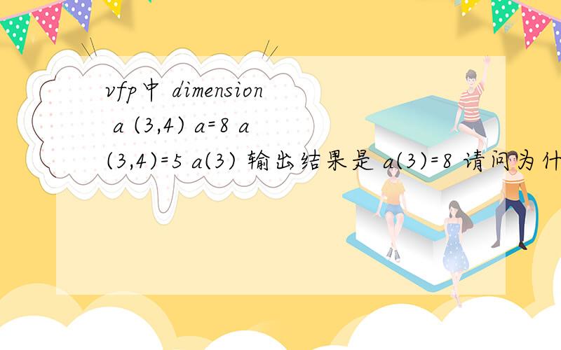 vfp中 dimension a (3,4) a=8 a(3,4)=5 a(3) 输出结果是 a(3)=8 请问为什么结