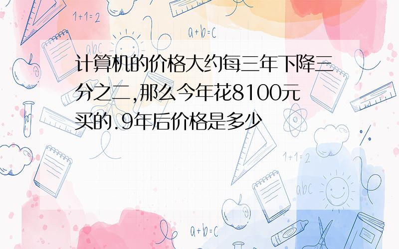 计算机的价格大约每三年下降三分之二,那么今年花8100元买的.9年后价格是多少