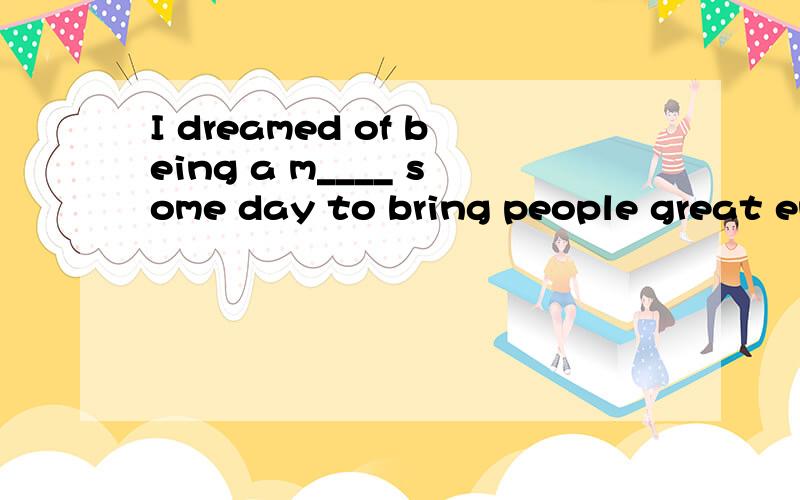 I dreamed of being a m____ some day to bring people great en