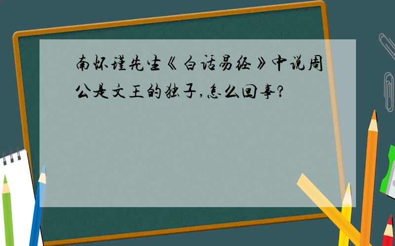 南怀瑾先生《白话易经》中说周公是文王的独子,怎么回事?