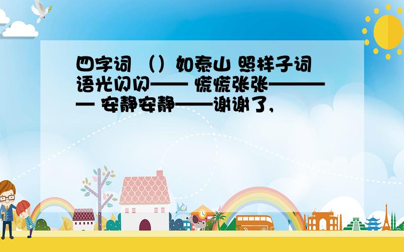 四字词 （）如泰山 照样子词语光闪闪—— 慌慌张张———— 安静安静——谢谢了,