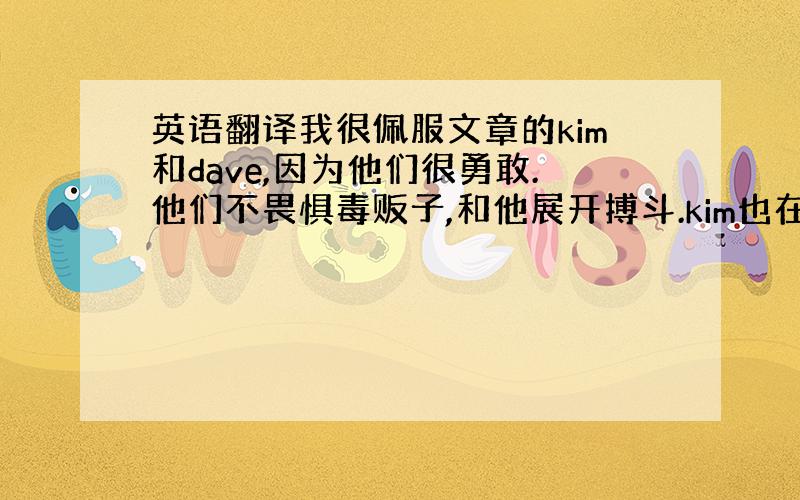 英语翻译我很佩服文章的kim和dave,因为他们很勇敢.他们不畏惧毒贩子,和他展开搏斗.kim也在拼命的躲开歹徒的追赶.