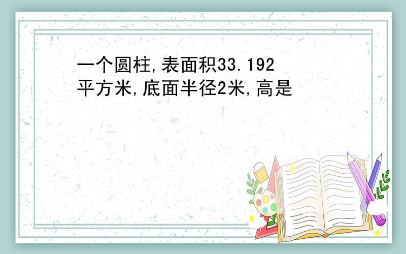 一个圆柱,表面积33.192平方米,底面半径2米,高是