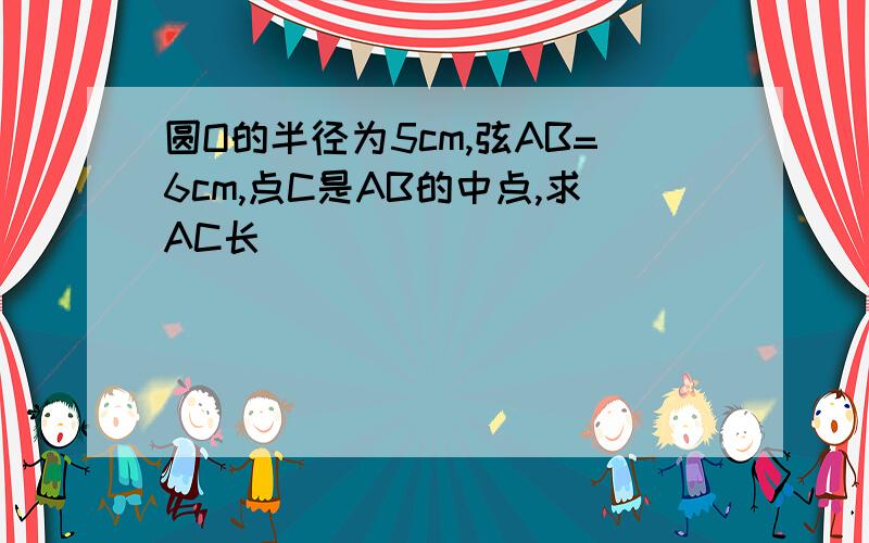 圆O的半径为5cm,弦AB=6cm,点C是AB的中点,求AC长