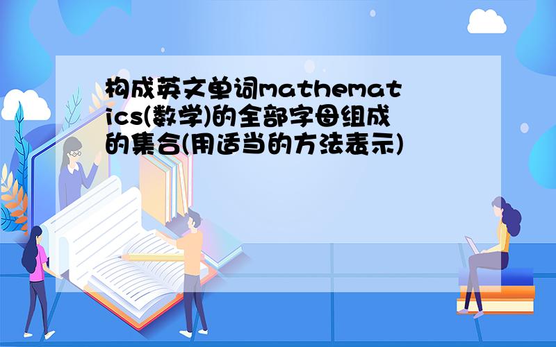 构成英文单词mathematics(数学)的全部字母组成的集合(用适当的方法表示)