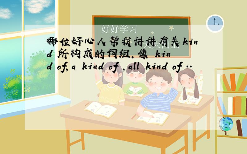 哪位好心人帮我讲讲有关kind 所构成的词组,像 kind of,a kind of ,all kind of ..