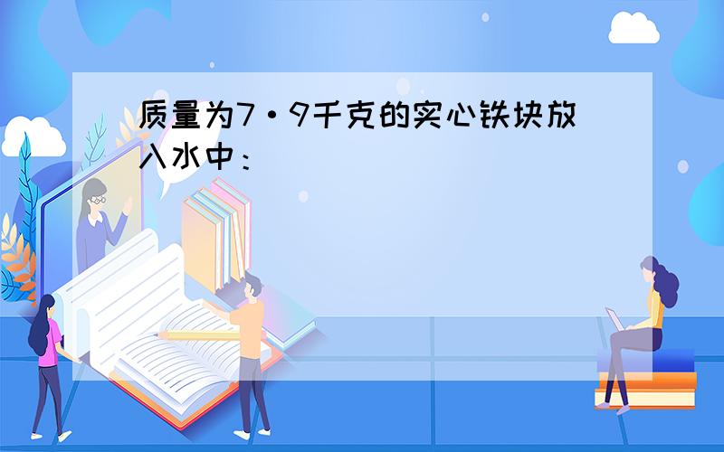 质量为7·9千克的实心铁块放入水中：