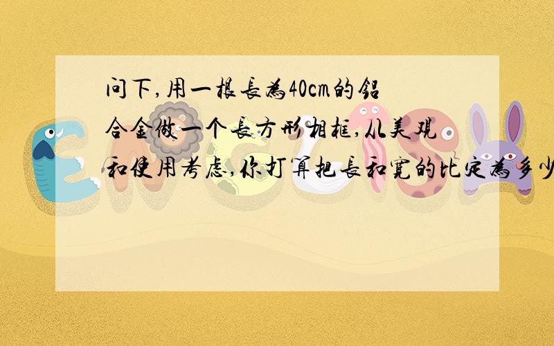 问下,用一根长为40cm的铝合金做一个长方形相框,从美观和使用考虑,你打算把长和宽的比定为多少?