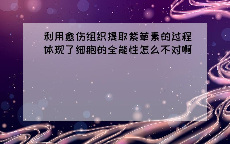 利用愈伤组织提取紫草素的过程体现了细胞的全能性怎么不对啊