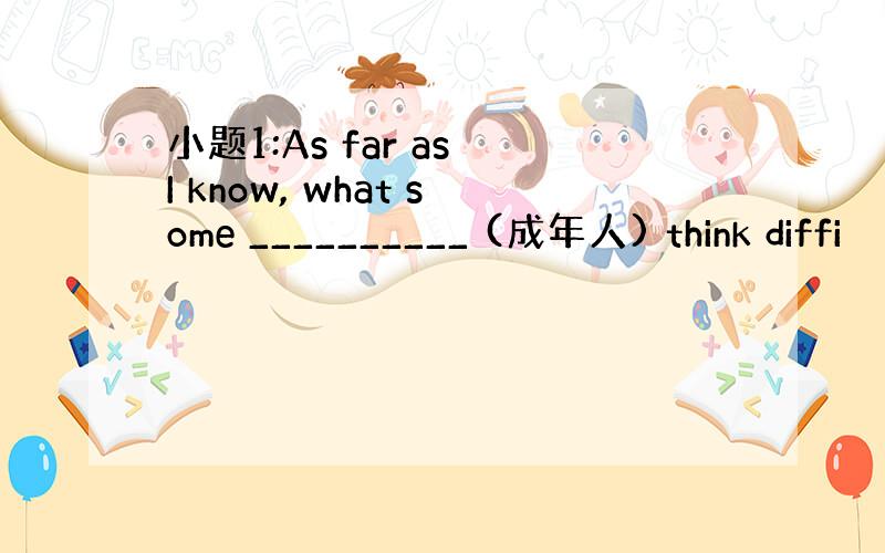 小题1:As far as I know, what some __________ (成年人) think diffi