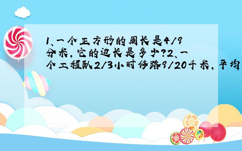 1、一个正方形的周长是4/9分米,它的边长是多少?2、一个工程队2/3小时修路9/20千米,平均每小时修几