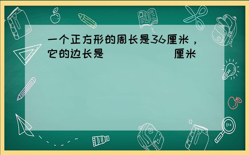 一个正方形的周长是36厘米，它的边长是______厘米．