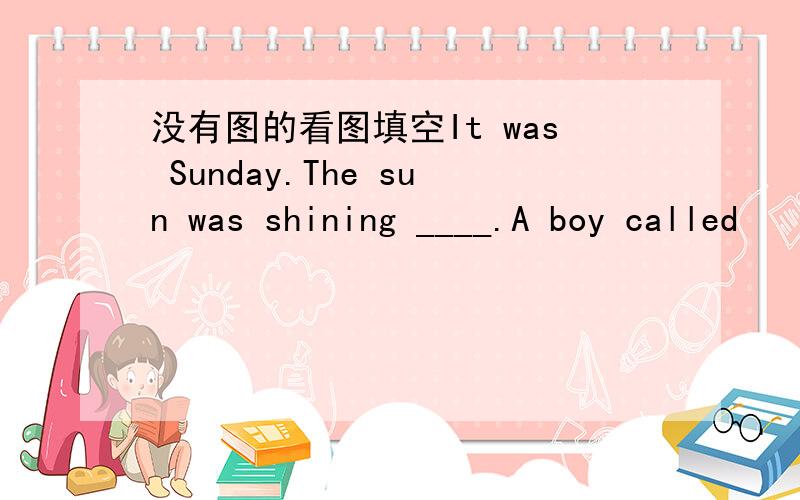 没有图的看图填空It was Sunday.The sun was shining ____.A boy called