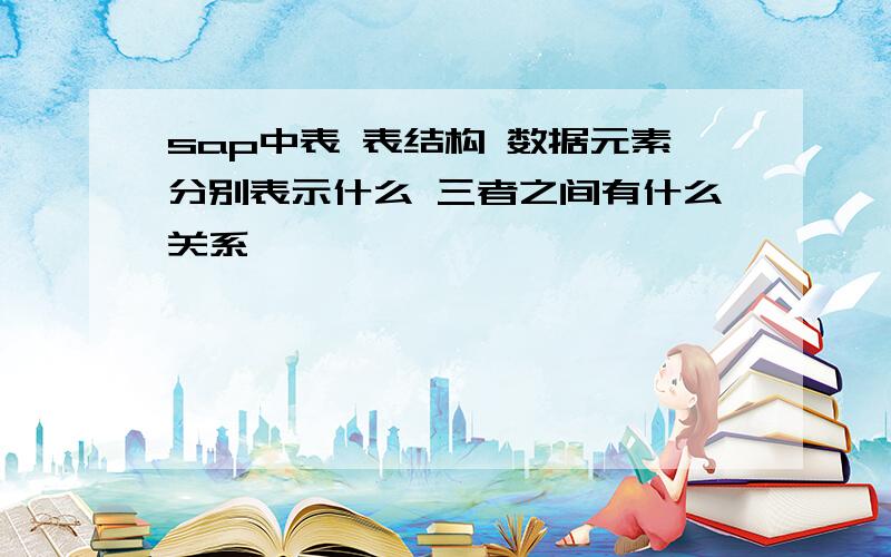 sap中表 表结构 数据元素分别表示什么 三者之间有什么关系