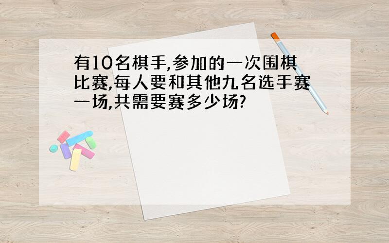 有10名棋手,参加的一次围棋比赛,每人要和其他九名选手赛一场,共需要赛多少场?