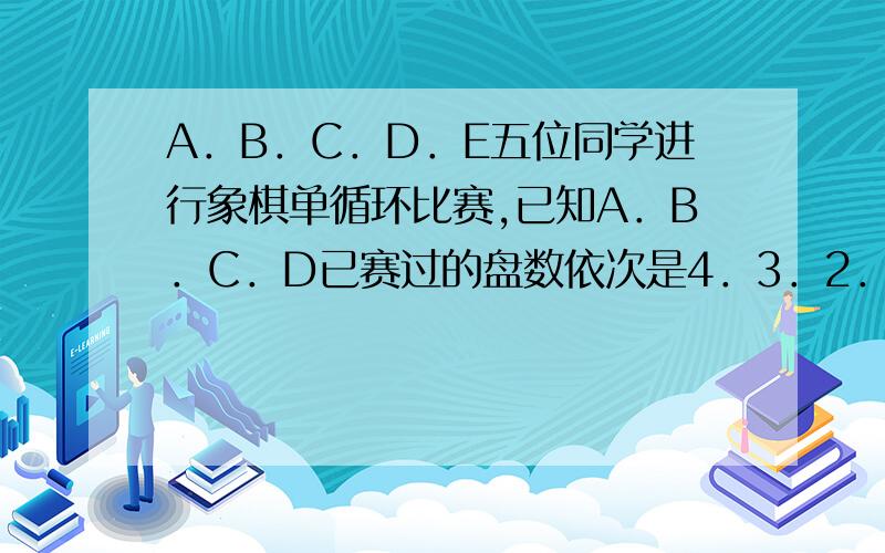 A．B．C．D．E五位同学进行象棋单循环比赛,已知A．B．C．D已赛过的盘数依次是4．3．2．1盘,此时,