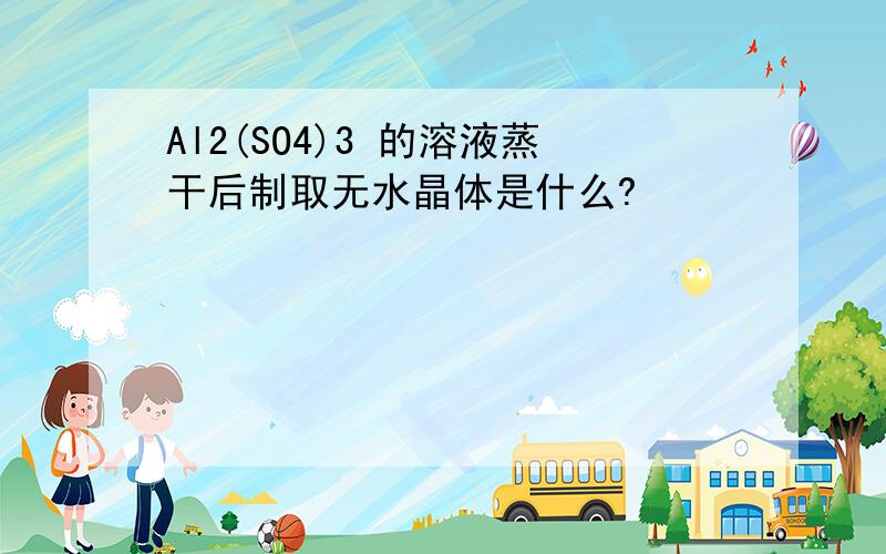 Al2(SO4)3 的溶液蒸干后制取无水晶体是什么?