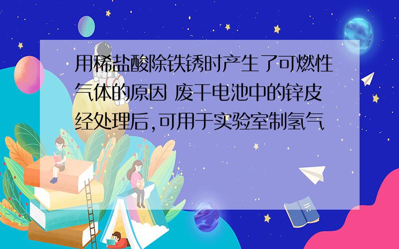 用稀盐酸除铁锈时产生了可燃性气体的原因 废干电池中的锌皮经处理后,可用于实验室制氢气