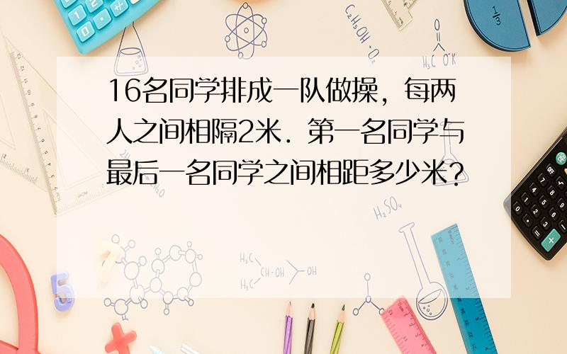 16名同学排成一队做操，每两人之间相隔2米．第一名同学与最后一名同学之间相距多少米？