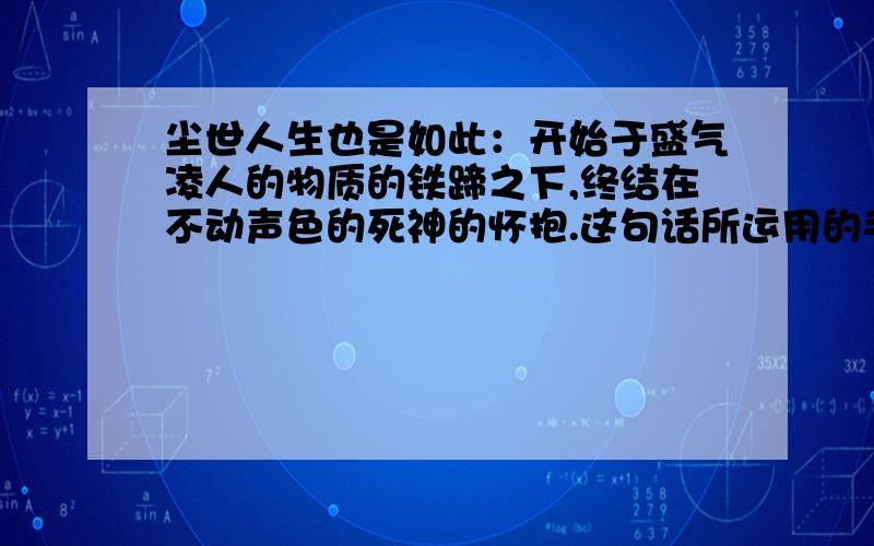 尘世人生也是如此：开始于盛气凌人的物质的铁蹄之下,终结在不动声色的死神的怀抱.这句话所运用的手法