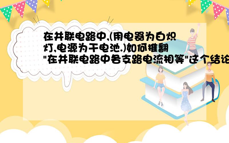 在并联电路中,(用电器为白炽灯,电源为干电池.)如何推翻