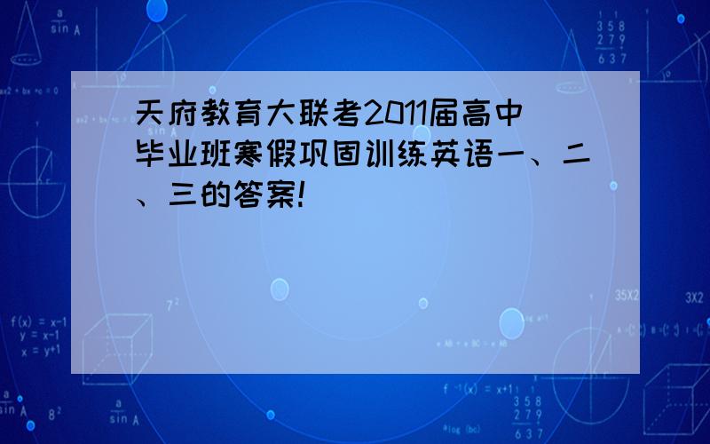 天府教育大联考2011届高中毕业班寒假巩固训练英语一、二、三的答案!