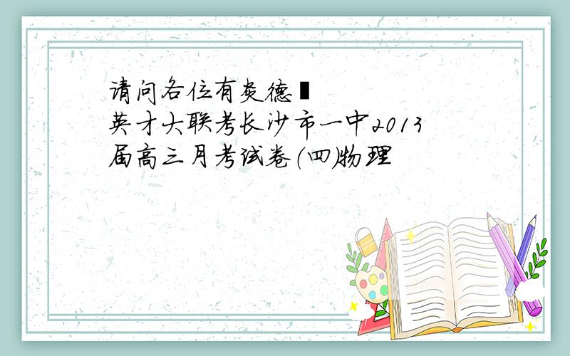 请问各位有炎德•英才大联考长沙市一中2013届高三月考试卷（四）物理