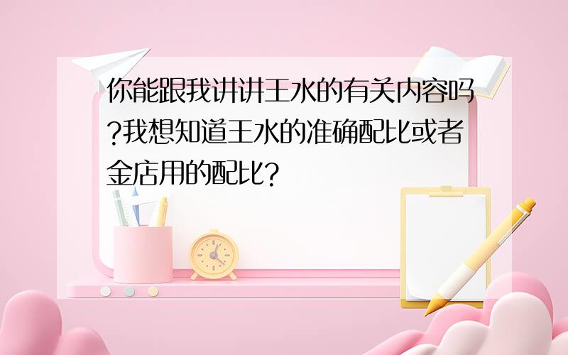 你能跟我讲讲王水的有关内容吗?我想知道王水的准确配比或者金店用的配比?