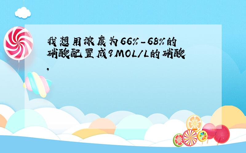 我想用浓度为66%-68%的硝酸配置成9MOL/L的硝酸,