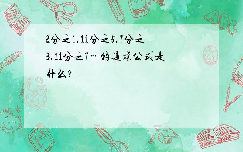 2分之1,11分之5,7分之3,11分之7…的通项公式是什么?