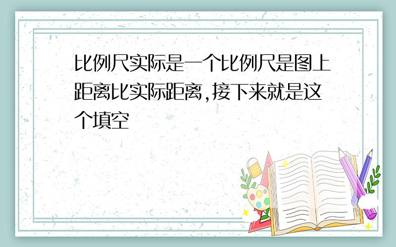 比例尺实际是一个比例尺是图上距离比实际距离,接下来就是这个填空